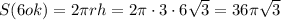 S(6ok)=2 \pi rh=2 \pi \cdot 3\cdot 6 \sqrt{3} =36 \pi \sqrt{3}