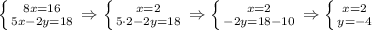 \left \{ {{8x=16} \atop {5x-2y=18}} \right. \Rightarrow \left \{ {{x=2} \atop {5\cdot 2 -2y=18}} \right. \Rightarrow \left \{ {{x=2} \atop {-2y=18-10}} \right. \Rightarrow \left \{ {{x=2} \atop {y=-4}} \right.