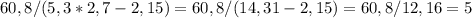 60,8/(5,3 * 2,7-2,15)=60,8/(14,31 - 2,15) = 60,8/12,16 = 5