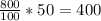 \frac{800}{100} *50=400