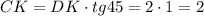 CK = DK \cdot tg45= 2\cdot 1=2