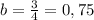 b= \frac{3}{4} =0,75