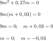 9m^2+0,27m=0\\\\9m(m+0,03)=0\\\\9m=0;\quad m+0,03=0\\\\m=0;\quad m=-0,03