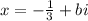 x=-\frac{1}{3}+bi