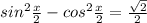 sin^2 \frac{x}{2}-cos^2 \frac{x}{2}=\frac{\sqrt{2}}{2}