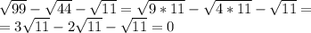 \sqrt{99}-\sqrt{44}-\sqrt{11}=\sqrt{9*11}-\sqrt{4*11}-\sqrt{11}=\\&#10;=3\sqrt{11}-2\sqrt{11}-\sqrt{11}=0