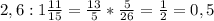 2,6: 1 \frac{11}{15}= \frac{13}{5}* \frac{5}{26}= \frac{1}{2} =0,5