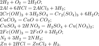 2H_2+O_2 = 2H_2O; \\ &#10;2Al + 6HCl = 2AlCl_3 + 3H_2; \\ &#10;2Cr(OH)_3 + 3H_2SO_4 = Cr_2(SO_4)_3 + 6H_2O; \\ &#10;CaCO_3 = CaO + CO_2; \\ &#10;CuSO_4 + 2HNO_3 = H_2SO_4 + Cu(NO_3)_2; \\ &#10;2Fe(OH)_3 = 2FeO + 3H_2O; \\ &#10;N_2 + 3H_2 = 2NH_3; \\ &#10;Zn + 2HCl = ZnCl_2 + H_2.