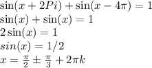 \sin(x+2Pi)+\sin(x-4\pi)=1\\&#10;\sin(x)+\sin(x)=1 \\&#10;2\sin(x)=1 \\ &#10;sin(x)=1/2 \\&#10;x = \frac{\pi}2 \pm \frac{\pi}3 + 2\pi k&#10;