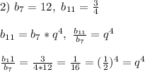 2) \ b_7 = 12, \ b_{11} = \frac{3}{4}\\\\&#10;b_{11} = b_7*q^4, \ \frac{b_{11}}{b_7} = q^4\\\\&#10;\frac{b_11}{b_7} = \frac{3}{4*12} = \frac{1}{16} = (\frac{1}{2})^4 = q^4