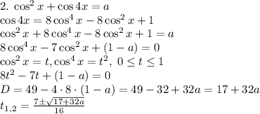 2.\;\cos^2x+\cos4x=a\\\cos4x=8\cos^4x-8\cos^2x+1\\\cos^2x+8\cos^4x-8\cos^2x+1=a\\8\cos^4x-7\cos^2x+(1-a)=0\\\cos^2x=t,\cos^4x=t^2,\;0\leq t\leq1\\8t^2-7t+(1-a)=0\\D=49-4\cdot8\cdot(1-a)=49-32+32a=17+32a\\t_{1,2}=\frac{7\pm\sqrt{17+32a}}{16}