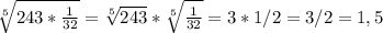 \sqrt[5]{243* \frac{1}{32} } = \sqrt[5]{243} * \sqrt[5]{ \frac{1}{32} } =3*1/2=3/2=1,5