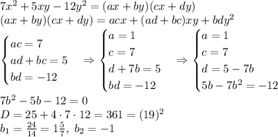 7x^2+5xy-12y^2=(ax+by)(cx+dy)\\(ax+by)(cx+dy)=acx+(ad+bc)xy+bdy^2\\\begin{cases}ac=7\\ad+bc=5\\bd=-12\end{cases}\Rightarrow\begin{cases}a=1\\c=7\\d+7b=5\\bd=-12\end{cases}\Rightarrow\begin{cases}a=1\\c=7\\d=5-7b\\5b-7b^2=-12\end{cases}\\7b^2-5b-12=0\\D=25+4\cdot7\cdot12=361=(19)^2\\b_{1}=\frac{24}{14}=1\frac57,\;b_2=-1