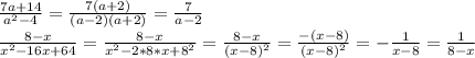 \frac{7a+14}{a^2-4}= \frac{7(a+2)}{(a-2)(a+2)}= \frac{7}{a-2} \\ \frac{8-x}{x^2-16x+64}= \frac{8-x}{x^2-2*8*x+8^2}= \frac{8-x}{(x-8)^2}= \frac{-(x-8)}{(x-8)^2}= -\frac{1}{x-8}= \frac{1}{8-x}