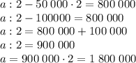 a:2-50\;000\cdot2=800\;000\\a:2-100 000=800\;000\\a:2=800\;000+100\;000\\a:2=900\;000\\a=900\;000\cdot2=1\;800\;000