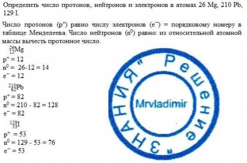 Определить число протонов, нейтронов и электронов в атомах 26 mg, 210 pb, 129 i.