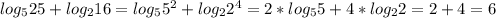 log_{5}25+log_{2}16=log_{5}5^{2}+log_{2}2^{4}=2*log_{5}5+4*log_{2}2=2+4=6