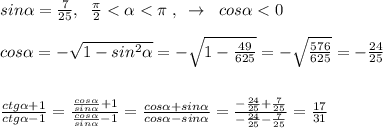 sin \alpha =\frac{7}{25},\; \; \frac{\pi}{2}< \alpha <\pi \; ,\; \; \to \; \; cos \alpha <0\\\\cos \alpha =-\sqrt{1-sin^2 \alpha }=-\sqrt{1-\frac{49}{625}}=-\sqrt{\frac{576}{625}}=-\frac{24}{25}\\\\\\\frac{ctg \alpha +1}{ctg \alpha -1}=\frac{\frac{cos \alpha }{sin \alpha }+1}{\frac{cos \alpha }{sin \alpha }-1}=\frac{cos \alpha +sin \alpha }{cos \alpha -sin \alpha }=\frac{-\frac{24}{25}+\frac{7}{25}}{-\frac{24}{25}-\frac{7}{25}}=\frac{17}{31}