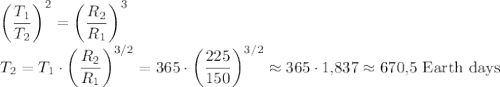 \left(\dfrac{T_1}{T_2}\right)^2=\left(\dfrac{R_2}{R_1}\right)^3\\&#10;T_2=T_1\cdot\left(\dfrac{R_2}{R_1}\right)^{3/2}=365\cdot\left(\dfrac{225}{150}\right)^{3/2}\approx365\cdot1{,}837\approx670{,}5\text{ Earth days}