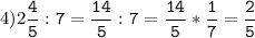 4)2\tt\displaystyle\frac{4}{5}:7=\frac{14}{5}:7=\frac{14}{5}*\frac{1}{7}=\frac{2}{5}