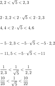 2,2< \sqrt{5} <2,3\\\\\\2\cdot 2,2< 2\cdot \sqrt{5} <2\cdot 2,3\\\\4,4< 2\cdot\sqrt{5} <4,6\\\\\\-5\cdot2,3<-5\cdot \sqrt{5} <-5\cdot 2,2\\\\-11,5<-5\cdot \sqrt{5} <-11\\\\\\ \dfrac{1}{2,3} < \dfrac{1}{ \sqrt{5} } < \dfrac{1}{2,2} \\\\\dfrac{10}{23} < \dfrac{1}{ \sqrt{5} } < \dfrac{10}{22}