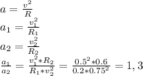 a= \frac{v^2}{R} \\ a_1= \frac{v_1^2}{R_1}\\ a_2= \frac{v_2^2}{R_2} \\ &#10; \frac{a_1}{a_2}= \frac{v_1^2*R_2}{R_1*v_2^2}= \frac{0.5^2*0.6}{0.2*0.75^2} =1,3