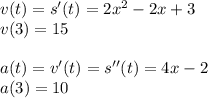 v(t)=s'(t)=2x^2-2x+3\\v(3)=15\\\\a(t)=v'(t)=s''(t)=4x-2\\a(3)=10