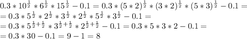 0.3*10^{\frac{1}{2}}*6^{\frac{1}{2}}*15^{\frac{1}{2}}-0.1=0.3*(5*2)^{\frac{1}{2}}*(3*2)^{\frac{1}{2}}*(5*3)^{\frac{1}{2}}-0.1= \\ =0.3*5^{\frac{1}{2}}*2^{\frac{1}{2}}*3^{\frac{1}{2}}*2^{\frac{1}{2}}*5^{\frac{1}{2}}*3^{\frac{1}{2}}-0.1= \\ =0.3*5^{\frac{1}{2}+\frac{1}{2}}*3^{\frac{1}{2}+\frac{1}{2}}*2^{\frac{1}{2}+\frac{1}{2}}-0.1=0.3*5*3*2-0.1= \\ =0.3*30-0.1=9-1=8