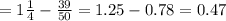 =1 \frac{1}{4}- \frac{39}{50} =1.25-0.78=0.47