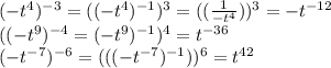 (-t ^{4}) ^{-3}= ((-t ^{4}) ^{-1} ) ^{3}=((\frac{1}{-t ^{4} })) ^{3}= -t ^{-12} \\ ((-t ^{9}) ^{-4}=(-t ^{9}) ^{-1}) ^{4} =t ^{-36} \\ (-t ^{-7}) ^{-6}=(((-t ^{-7}) ^{-1})) ^{6} =t ^{42}