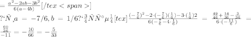 =\frac{a ^{2}-2ab-3b ^{2}}{6(a-4b)} [/tex<span]\\при a=-7/6, b=1/6 получаем [tex] \frac{(- \frac{7}{6}) ^{2}-2\cdot(- \frac{7}{6})( \frac{1}{6})-3\cdot( \frac{1}{6}) {2}}{6(- \frac{7}{6}-4\cdot \frac{1}{6} ) }= \frac{ \frac{49}{46}+ \frac{14}{36}- \frac{3}{36}}{6\cdot(- \frac{11}{6}) } = \frac{ \frac{60}{36} }{-11} =- \frac{10}{66}=- \frac{5}{33}