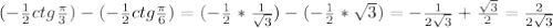 (- \frac{1}{2}ctg \frac{ \pi }{3})-(- \frac{1}{2}ctg \frac{ \pi }{6})=(- \frac{1}{2}* \frac{1}{ \sqrt{3} })-(- \frac{1}{2}* \sqrt{3})=- \frac{1}{2 \sqrt{3} }+ \frac{ \sqrt{3} }{2}= \frac{2}{2 \sqrt{3} }