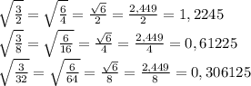 \sqrt{\frac{3}{2}}=\sqrt{\frac{6}{4}}=\frac{\sqrt{6}}{2}=\frac{2,449}{2}=1,2245\\\sqrt{\frac{3}{8}}=\sqrt{\frac{6}{16}}=\frac{\sqrt{6}}{4}=\frac{2,449}{4}=0,61225\\\sqrt{\frac{3}{32}}=\sqrt{\frac{6}{64}}=\frac{\sqrt{6}}{8}=\frac{2,449}{8}=0,306125\\