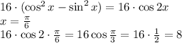 16\cdot (\cos^2x-\sin^2x)=16\cdot \cos2x \\ x= \frac{ \pi }{6} \\ 16\cdot\cos2\cdot \frac{ \pi }{6} =16\cos \frac{ \pi }{3} =16\cdot \frac{1}{2} =8