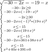 \sqrt{-30 - 2x} = - 19 - x \\ \left \{ {{-30 - 2x \geq 0} \atop {-30 - 2x=(- 19 - x)^{2} }} \right. \\ \left \{ {{- 2x \geq 30} \atop {-30 - 2x= (-1)^{2}*(19 + x)^{2} }} \right. \\ \left \{ {{x \leq - 15} \atop {-30 - 2x= (19 + x)^{2} }} \right. \\ \left \{ {{x \leq - 15} \atop {-30 - 2x= 361 + 38x+ x^{2} }} \right. \\ \left \{ {{x \leq - 15} \atop {x^{2}+ 40x+391 = 0}} \right. \\