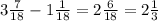 3 \frac{7}{18} - 1 \frac{1}{18} =2 \frac{6}{18} =2 \frac{1}{3}