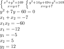 \left \{ {{x^2+y^2=169} \atop {x=y+7} \right. \left \{ {{y^2+14y+49+y^2=169} \atop {x=y+7}} \right. \\ y^2+7y-60=0 \\ &#10;x_1+x_2 =-7 \\ x_1x_2=-60 \\ &#10;x_1=-12 \\ y_1=-5 \\ &#10;x_2=5 \\ y_2=12&#10;