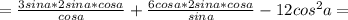 =\frac{3sina*2sina*cosa}{cosa}+\frac{6cosa*2sina*cosa}{sina}-12cos^{2}a=