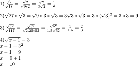 1)\frac{\sqrt2}{\sqrt{18}}=\frac{\sqrt2}{\sqrt{9*2}}=\frac{\sqrt2}{3\sqrt{2}}=\frac13\\&#10;\\&#10;2) \sqrt{27}*\sqrt3=\sqrt{9*3}*\sqrt3=3\sqrt3*\sqrt3=3*(\sqrt3)^2=3*3=9\\&#10;\\&#10;3)\frac{\sqrt{52}}{\sqrt{117}}=\frac{\sqrt{52}}{\sqrt{2.25*52}}=\frac{\sqrt{52}}{1.5\sqrt{52}}=\frac1{1.5}=\frac23\\&#10;\\&#10;4)\sqrt{x-1}=3\\&#10;x-1=3^2\\&#10;x-1=9\\&#10;x=9+1\\&#10;x=10