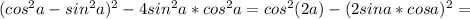 (cos^{2}a-sin^{2}a)^{2}-4sin^{2}a*cos^{2}a=cos^{2}(2a)-(2sina*cosa)^{2}=