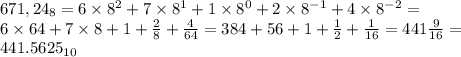 671,24_8=6\times 8^2+7\times 8^1+1\times 8^0+2\times 8^{-1}+4\times 8^{-2}= \\ 6\times 64+7\times 8+1+ \frac{2}{8}+ \frac{4}{64}= 384+56+1+ \frac{1}{2}+ \frac{1}{16}=441 \frac{9}{16} = \\ 441.5625_{10}