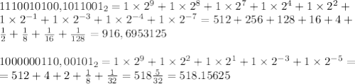 &#10;&#10;1110010100,1011001_2=1\times 2^9+1\times 2^8+1\times 2^7+1\times 2^4+1\times 2^2+ \\ 1\times 2^{-1}+1\times 2^{-3}+1\times 2^{-4}+1\times 2^{-7}=512+256+128+16+4+\\ \frac{1}{2}+\frac{1}{8}+\frac{1}{16}+\frac{1}{128}=916,6953125 \\ \\ 1000000110,00101_2=1\times 2^9+1\times 2^2+1\times 2^1+1\times 2^{-3}+1\times 2^{-5}= \\ =512+4+2+\frac{1}{8}+\frac{1}{32}=518\frac{5}{32}=518.15625 \\ \\