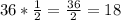 36* \frac{1}{2} = \frac{36}{2} = 18