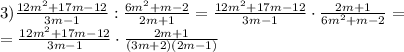 3)\frac{12m^{2}+17m-12 &#10;}{3m-1}:\frac{6m^{2}+m-2}{2m+1}=\frac{12m^{2}+17m-12 &#10;}{3m-1}\cdot\frac{2m+1}{6m^{2}+m-2}= \\ =\frac{12m^{2}+17m-12 &#10;}{3m-1}\cdot\frac{2m+1}{(3m+2)(2m-1)}