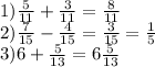 1) \frac{5}{11} + \frac{3}{11} = \frac{8}{11} \\ &#10;2) \frac{7}{15}- \frac{4}{15} = \frac{3}{15}= \frac{1}{5} \\ &#10;3)6+ \frac{5}{13} =6 \frac{5}{13} \\