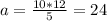 a= \frac{10*12}{5} =24