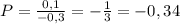 P= \frac{0,1}{-0,3}=-\frac{1}{3}=-0,34