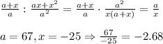 \frac{a+x}{a} : \frac{ax+x^2}{a^2} =\frac{a+x}{a} \cdot \frac{a^2}{x(a+x)} = \frac{a}{x} \\\\&#10;a=67, x=-25 \Rightarrow \frac{67}{-25}=-2.68