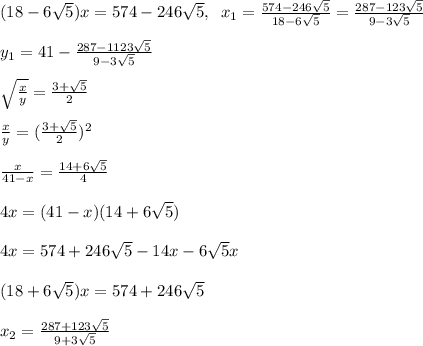 (18-6\sqrt5)x=574-246\sqrt5,\; \; x_1=\frac{574-246\sqrt5}{18-6\sqrt5}=\frac{287-123\sqrt5}{9-3\sqrt5}\\\\y_1=41-\frac{287-1123\sqrt5}{9-3\sqrt5}\\\\\sqrt{\frac{x}{y}}=\frac{3+\sqrt5}{2}\\\\\frac{x}{y}=(\frac{3+\sqrt5}{2})^2\\\\\frac{x}{41-x}=\frac{14+6\sqrt5}{4}\\\\4x=(41-x)(14+6\sqrt5)\\\\4x=574+246\sqrt5-14x-6\sqrt5x\\\\(18+6\sqrt5)x=574+246\sqrt5\\\\x_2=\frac{287+123\sqrt5}{9+3\sqrt5}