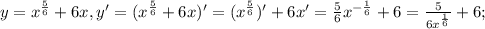 y= x^{ \frac{5}{6} }+6x, y'=(x^{ \frac{5}{6} }+6x )'=(x^{ \frac{5}{6} })'+6x'=\frac{5}{6}x^{ -\frac{1}{6} }+6=\frac{5}{6x^{ \frac{1}{6} }}+6;